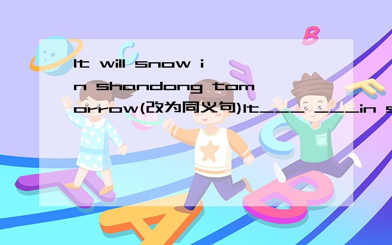 It will snow in shandong tomorrow(改为同义句)It___ ___in shandong