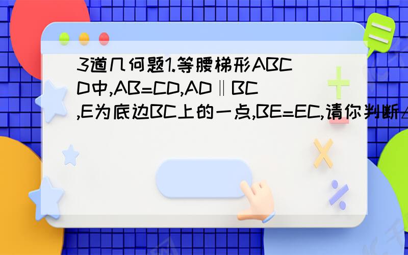 3道几何题1.等腰梯形ABCD中,AB=CD,AD‖BC,E为底边BC上的一点,BE=EC,请你判断△AED的形状.说明