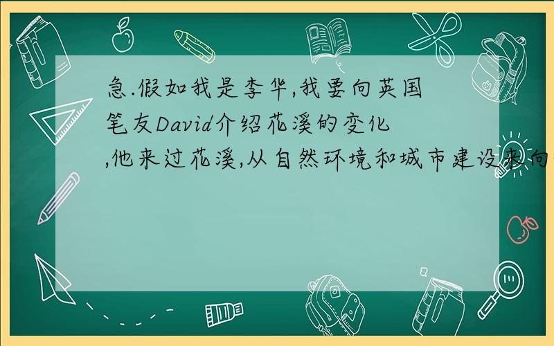 急.假如我是李华,我要向英国笔友David介绍花溪的变化,他来过花溪,从自然环境和城市建设来向他...