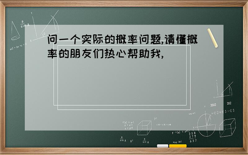 问一个实际的概率问题,请懂概率的朋友们热心帮助我,