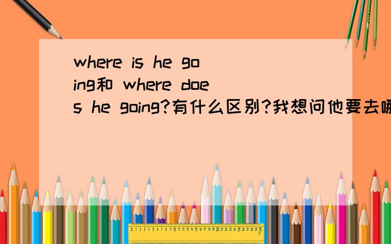 where is he going和 where does he going?有什么区别?我想问他要去哪里