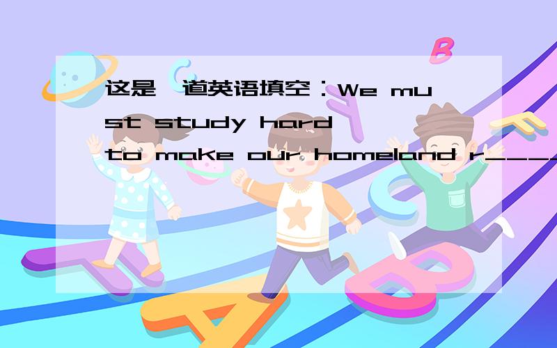 这是一道英语填空：We must study hard to make our homeland r_____and s