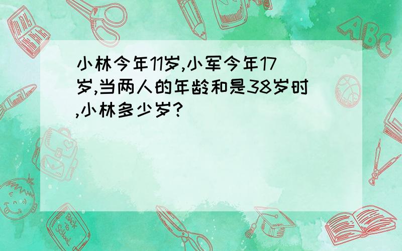 小林今年11岁,小军今年17岁,当两人的年龄和是38岁时,小林多少岁?