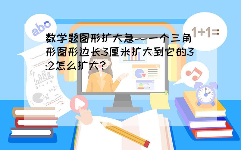 数学题图形扩大急--一个三角形图形边长3厘米扩大到它的3:2怎么扩大?