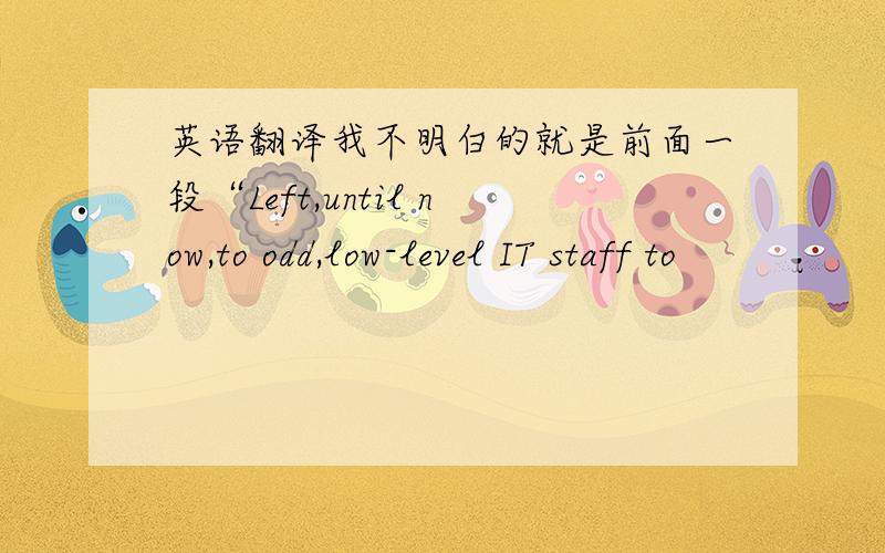 英语翻译我不明白的就是前面一段“Left,until now,to odd,low-level IT staff to