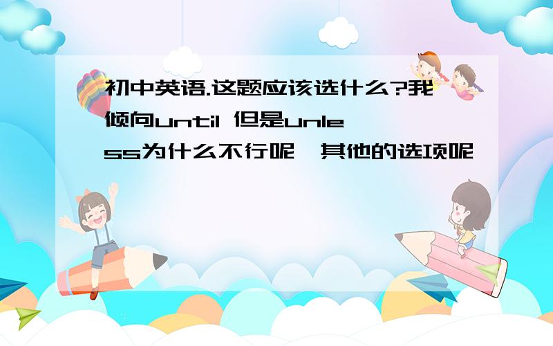 初中英语.这题应该选什么?我倾向until 但是unless为什么不行呢,其他的选项呢