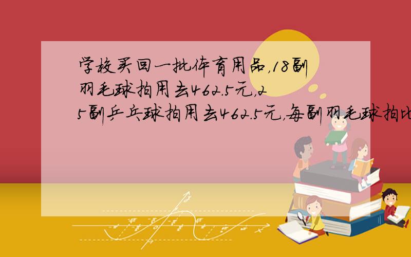 学校买回一批体育用品，18副羽毛球拍用去462.5元，25副乒乓球拍用去462.5元，每副羽毛球拍比每副乒乓球拍贵多少元