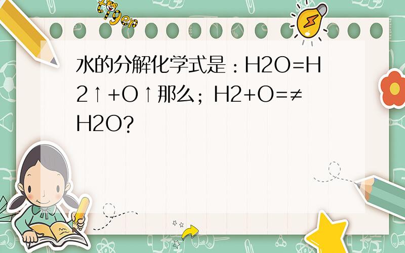 水的分解化学式是：H2O=H2↑+O↑那么；H2+O=≠H2O?