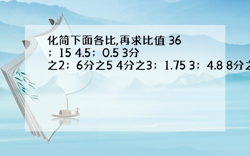 化简下面各比,再求比值 36；15 4.5；0.5 3分之2；6分之5 4分之3；1.75 3；4.8 8分之3；1又4