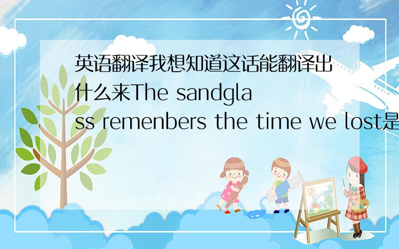 英语翻译我想知道这话能翻译出什么来The sandglass remenbers the time we lost是这样