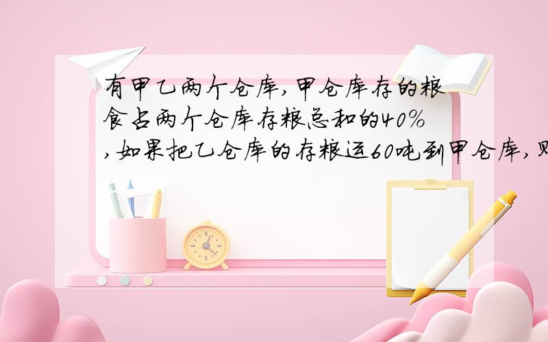 有甲乙两个仓库,甲仓库存的粮食占两个仓库存粮总和的40%,如果把乙仓库的存粮运60吨到甲仓库,则甲乙两仓