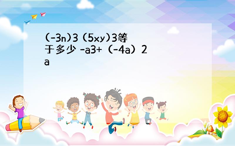 (-3n)3 (5xy)3等于多少 -a3+（-4a）2a