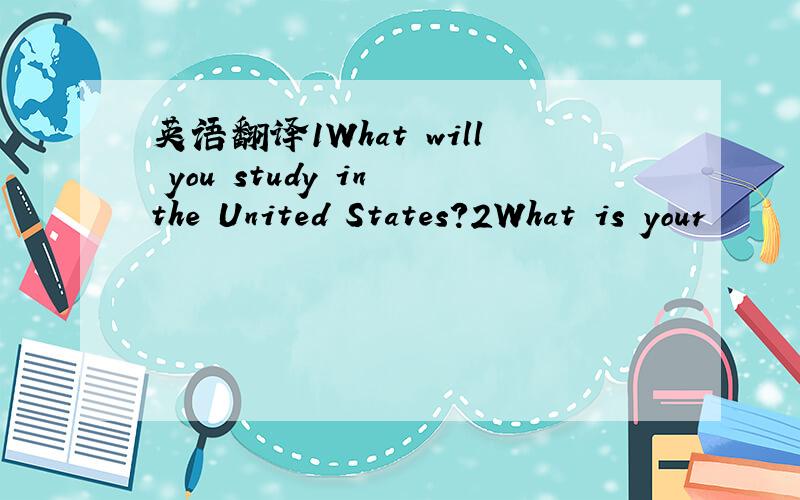 英语翻译1What will you study in the United States?2What is your