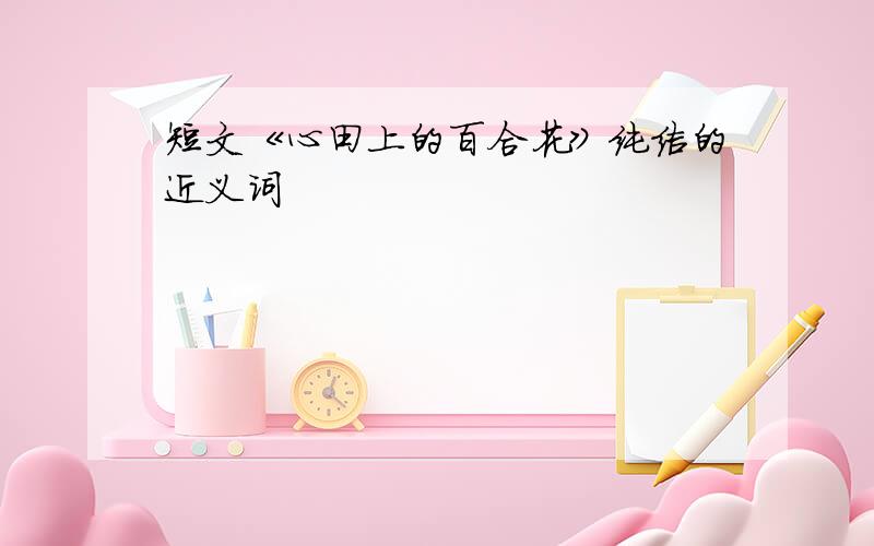 短文《心田上的百合花》纯洁的近义词