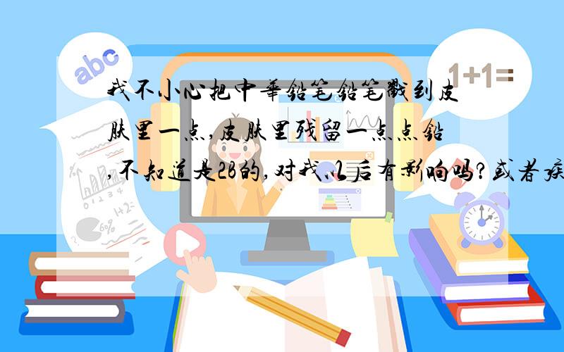 我不小心把中华铅笔铅笔戳到皮肤里一点,皮肤里残留一点点铅,不知道是2B的,对我以后有影响吗?或者疾病