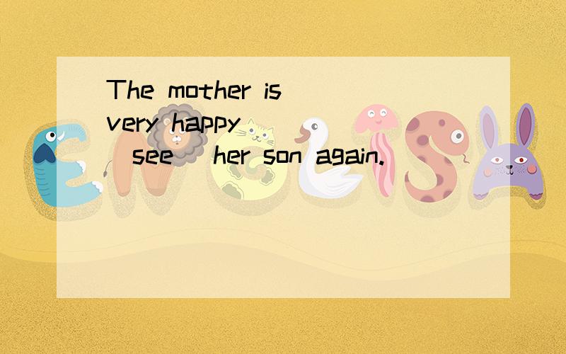 The mother is very happy () (see) her son again.