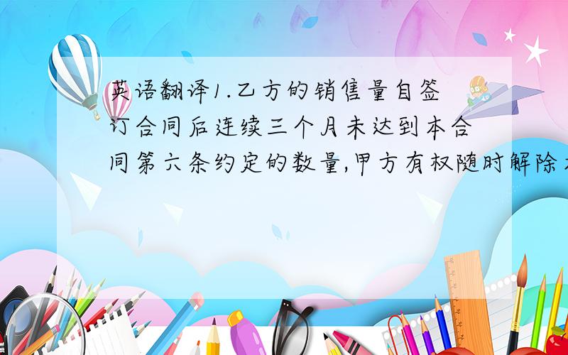 英语翻译1.乙方的销售量自签订合同后连续三个月未达到本合同第六条约定的数量,甲方有权随时解除本合同,不视为甲方违约.2.