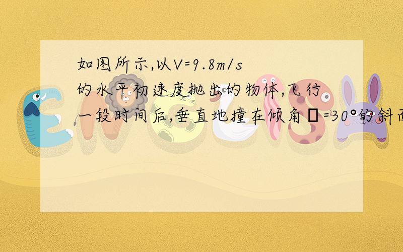 如图所示,以V=9.8m/s的水平初速度抛出的物体,飞行一段时间后,垂直地撞在倾角θ=30°的斜面上.可知物体完成这段飞