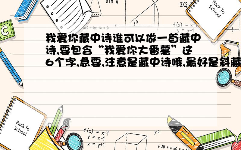 我爱你藏中诗谁可以做一首藏中诗,要包含“我爱你大番薯”这6个字,急要,注意是藏中诗哦,最好是斜藏得.