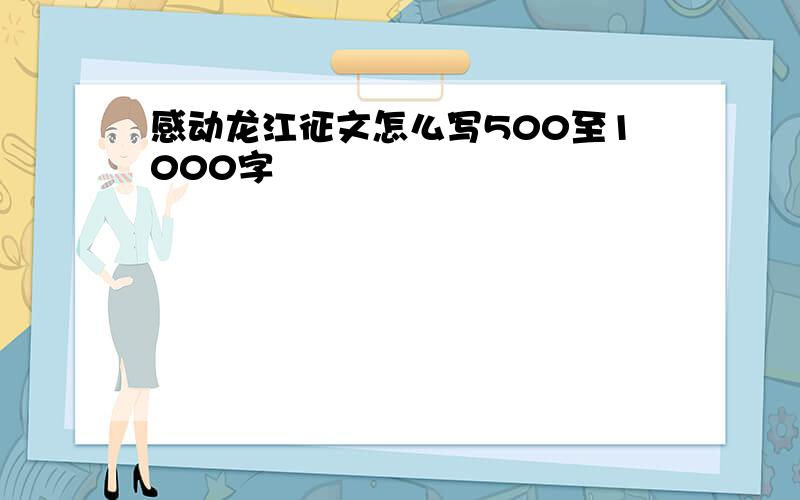 感动龙江征文怎么写500至1000字