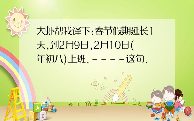 大虾帮我译下:春节假期延长1天,到2月9日,2月10日(年初八)上班.----这句.