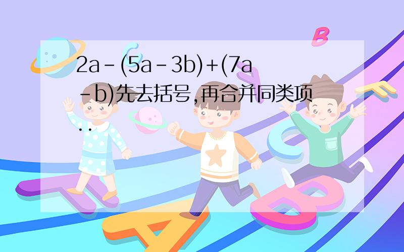 2a-(5a-3b)+(7a-b)先去括号,再合并同类项..