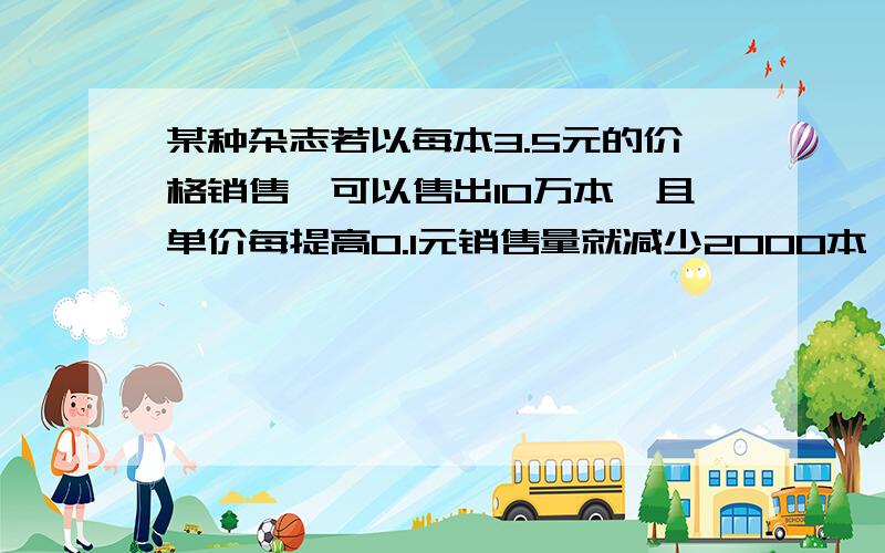 某种杂志若以每本3.5元的价格销售,可以售出10万本,且单价每提高0.1元销售量就减少2000本,反之,单价每