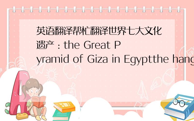 英语翻译帮忙翻译世界七大文化遗产：the Great Pyramid of Giza in Egyptthe hangi