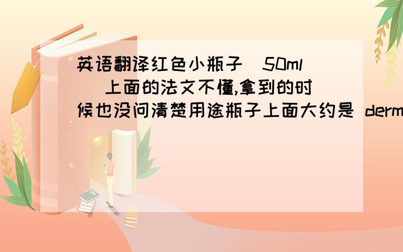 英语翻译红色小瓶子(50ml) 上面的法文不懂,拿到的时候也没问清楚用途瓶子上面大约是 dermo-expertiseR