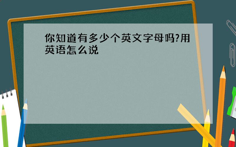 你知道有多少个英文字母吗?用英语怎么说