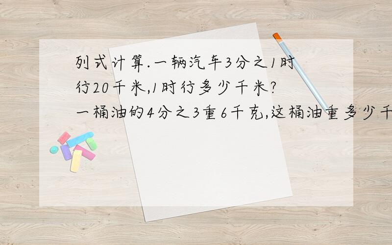 列式计算.一辆汽车3分之1时行20千米,1时行多少千米?一桶油的4分之3重6千克,这桶油重多少千克