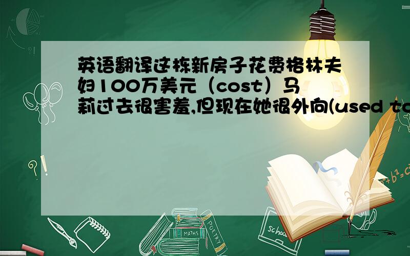 英语翻译这栋新房子花费格林夫妇100万美元（cost）马莉过去很害羞,但现在她很外向(used to,outgoing)