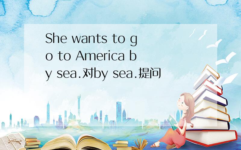 She wants to go to America by sea.对by sea.提问