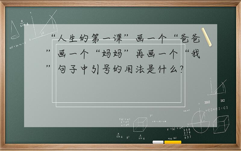 “人生的第一课”画一个“爸爸”画一个“妈妈”再画一个“我”句子中引号的用法是什么?