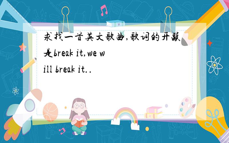 求找一首英文歌曲,歌词的开头是break it,we will break it..