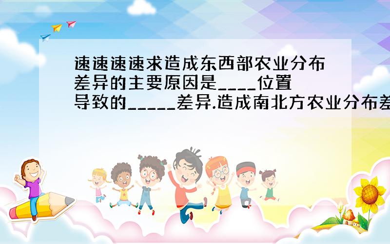 速速速速求造成东西部农业分布差异的主要原因是____位置导致的_____差异.造成南北方农业分布差异的主要原因是____