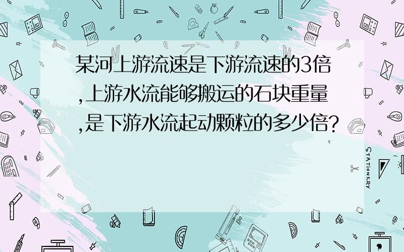 某河上游流速是下游流速的3倍,上游水流能够搬运的石块重量,是下游水流起动颗粒的多少倍?