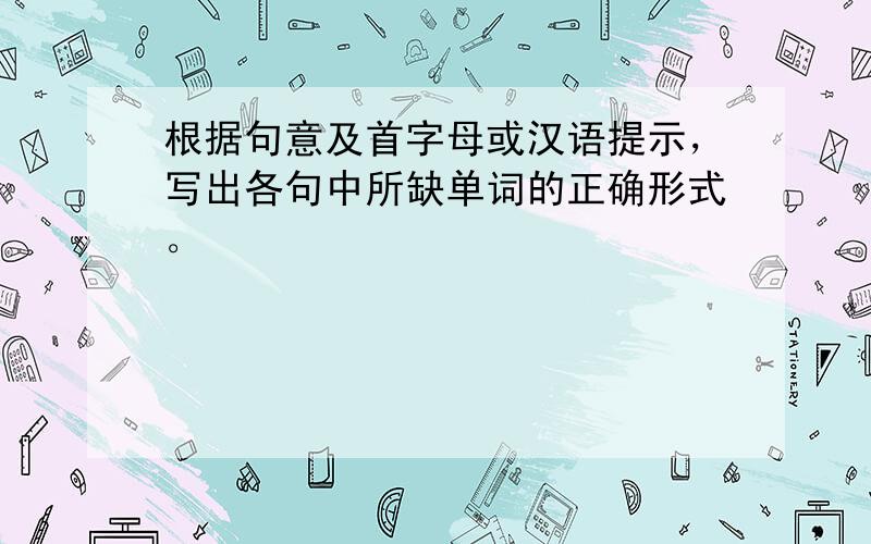 根据句意及首字母或汉语提示，写出各句中所缺单词的正确形式。