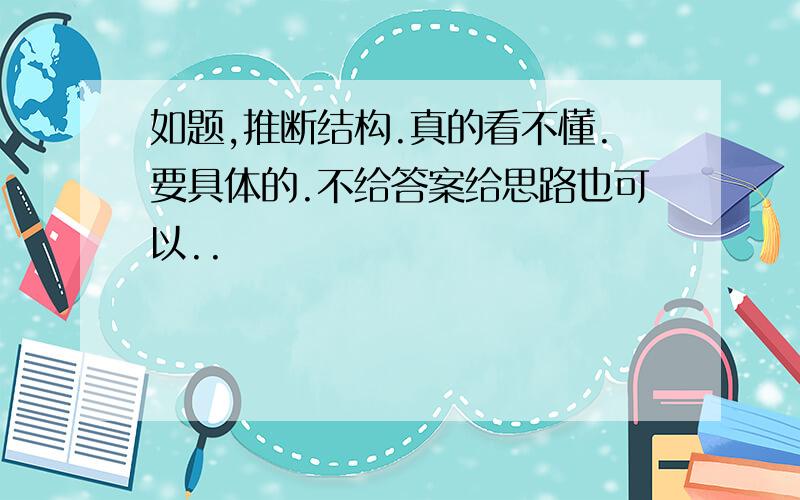 如题,推断结构.真的看不懂.要具体的.不给答案给思路也可以..