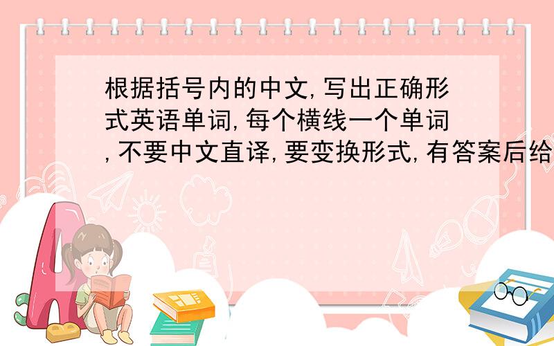 根据括号内的中文,写出正确形式英语单词,每个横线一个单词,不要中文直译,要变换形式,有答案后给40分