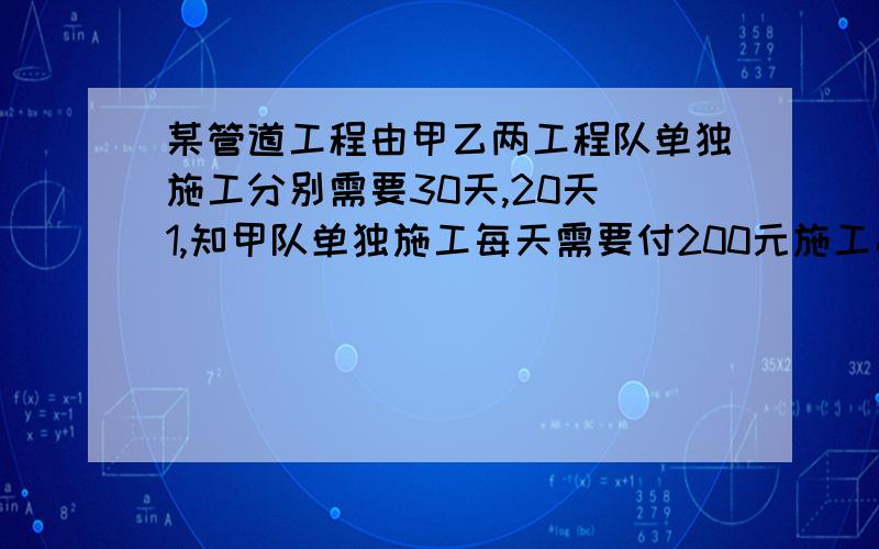 某管道工程由甲乙两工程队单独施工分别需要30天,20天 1,知甲队单独施工每天需要付200元施工费,