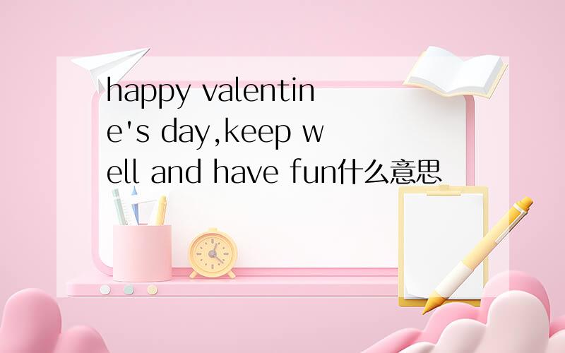 happy valentine's day,keep well and have fun什么意思