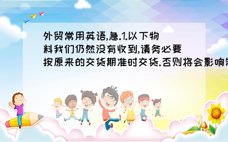 外贸常用英语,急.1.以下物料我们仍然没有收到,请务必要按原来的交货期准时交货.否则将会影响制作样品时间.2.请密切关注