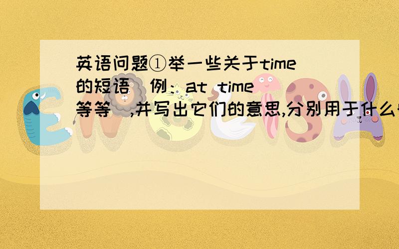 英语问题①举一些关于time的短语（例：at time 等等）,并写出它们的意思,分别用于什么时态.越全越好!②We l