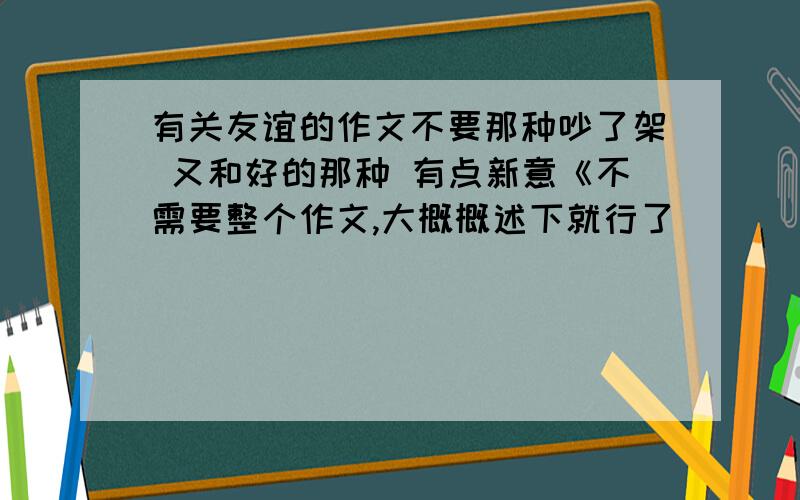 有关友谊的作文不要那种吵了架 又和好的那种 有点新意《不需要整个作文,大概概述下就行了