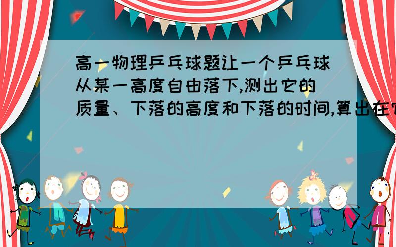 高一物理乒乓球题让一个乒乓球从某一高度自由落下,测出它的质量、下落的高度和下落的时间,算出在它下落的全过程中重力做功的平