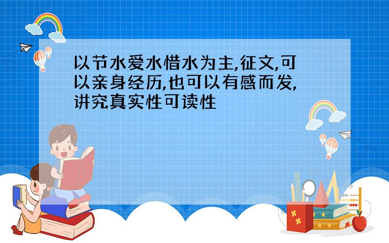 以节水爱水惜水为主,征文,可以亲身经历,也可以有感而发,讲究真实性可读性