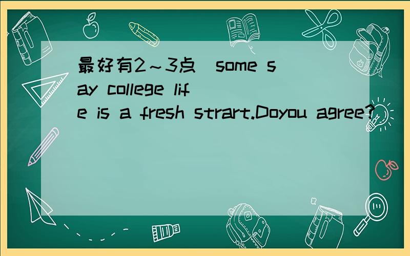 最好有2～3点．some say college life is a fresh strart.Doyou agree?