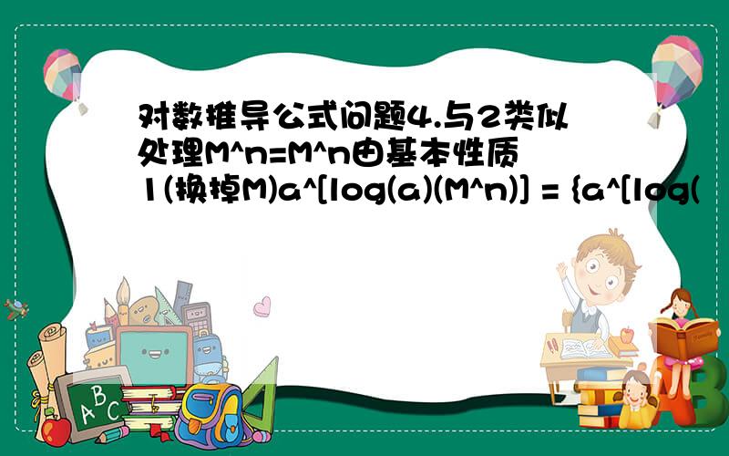 对数推导公式问题4.与2类似处理M^n=M^n由基本性质1(换掉M)a^[log(a)(M^n)] = {a^[log(