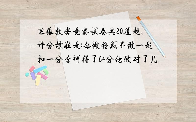 某张数学竞赛试卷共20道题,评分标准是:每做错或不做一题扣一分李祥得了64分他做对了几